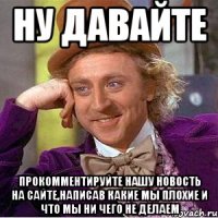 ну давайте прокомментируйте нашу новость на сайте,написав какие мы плохие и что мы ни чего не делаем