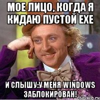 мое лицо, когда я кидаю пустой exe и слышу:у меня windows заблокирован!