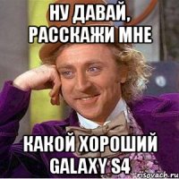 ну давай, расскажи мне какой хороший galaxy s4