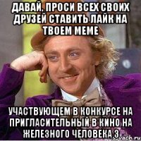 давай, проси всех своих друзей ставить лайк на твоем меме участвующем в конкурсе на пригласительный в кино на железного человека 3