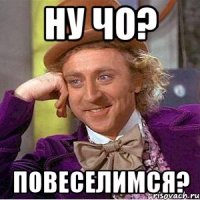 ну чо? повеселимся?