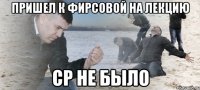 пришел к фирсовой на лекцию ср не было