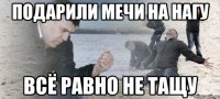 подарили мечи на нагу всё равно не тащу