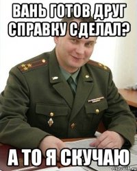 вань готов друг справку сделал? а то я скучаю