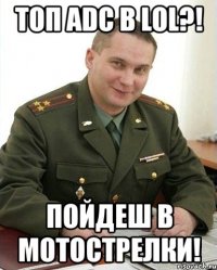 топ adc в lol?! пойдеш в мотострелки!