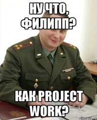 ну что, филипп? как project work?