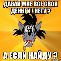 давай мне все свои деньги ! нету ? а если найду ?