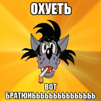 охуеть вот братюнььььььььььььььь