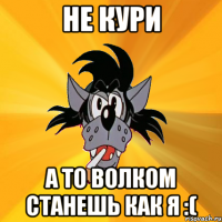 не кури а то волком станешь как я :(