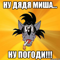 ну дядя миша... ну погоди!!!