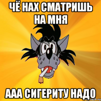 чё нах сматришь на мня ааа сигериту надо