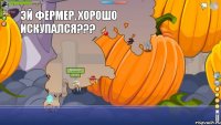  эй фермер, хорошо искупался??? 