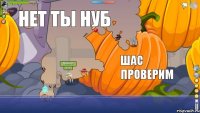 я тя шас завалю нет ты нуб шас проверим