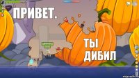 Привет! Привет. Ты дибил