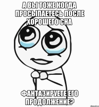 а вы тоже когда просыпаетесь после хорошего сна фантазируете его продолжение?