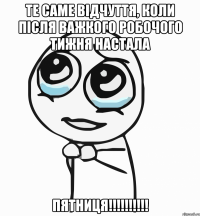 те саме відчуття, коли після важкого робочого тижня настала пятниця!!!