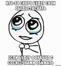 кто-то скоро будет свои обеды таскать если будет фокаччо с сосисечками обижать