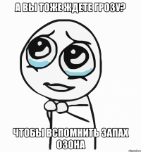 а вы тоже ждете грозу? чтобы вспомнить запах озона