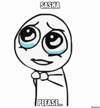 sasha please...