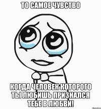 то самое чувство когда человек которого ты любишь признался тебе в любви!