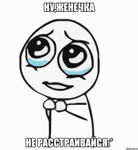 ну,женечка не расстраивайся:*