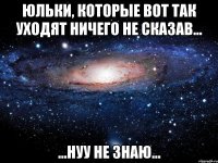 юльки, которые вот так уходят ничего не сказав... ...нуу не знаю...