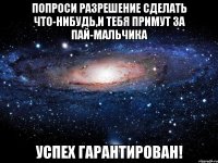 попроси разрешение сделать что-нибудь,и тебя примут за пай-мальчика успех гарантирован!