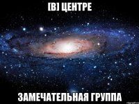 [в] центре замечательная группа