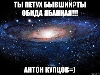 ты петух бывший?ты обида ябанная!!! антон купцов=)