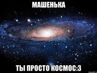 машенька ты просто космос:3