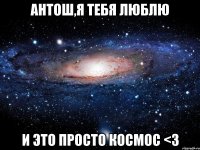 антош,я тебя люблю и это просто космос <3