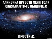 алиночка пррости меня, если сказала что-то обидное ;с прости ;с