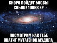 скоро пойдут боссы свыше 100кк хр посмотрим как тебе хватит мутагенов мудила