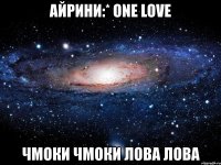 айрини:* оne love чмоки чмоки лова лова