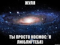 жуля ты просто космос:*я люблю тебя)