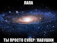 лапа ты просто супер:*лавушки