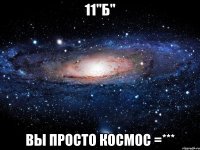 11"б" вы просто космос =***