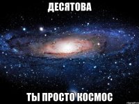 десятова ты просто космос