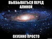 выебываться перед алиной охуенно просто