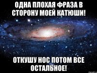 одна плохая фраза в сторону моей катюши! откушу нос потом все остальное!