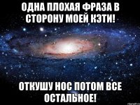 одна плохая фраза в сторону моей кэти! откушу нос потом все остальное!