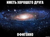 иметь хорошего друга офигенно