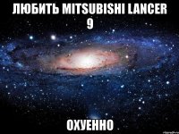 любить mitsubishi lancer 9 охуенно