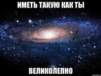 иметь такую как ты великолепно