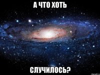 а что хоть случилось?