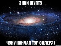 экии шупту чуну канчап тур силер?)