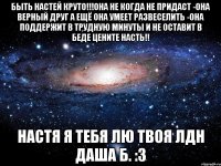 быть настей круто!!!она не когда не придаст -она верный друг а ещё она умеет развеселить -она поддержит в трудную минуты и не оставит в беде цените насть!! настя я тебя лю твоя лдн даша б. :3