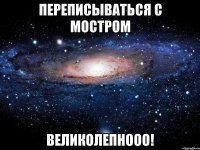 переписываться с мостром великолепнооо!