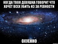 когда твоя девушка говорит что хочет всех убить из за ревности охуенно