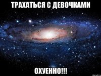 трахаться с девочками охуенно!!!